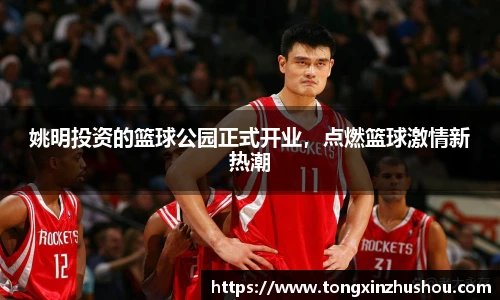 姚明投资的篮球公园正式开业，点燃篮球激情新热潮