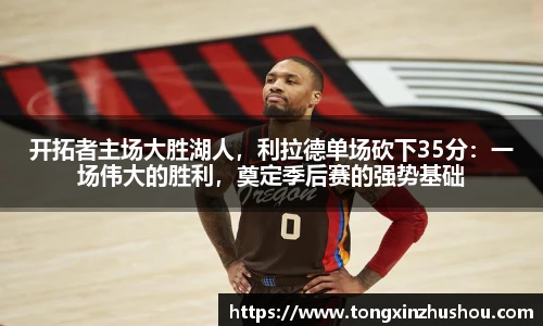 开拓者主场大胜湖人，利拉德单场砍下35分：一场伟大的胜利，奠定季后赛的强势基础
