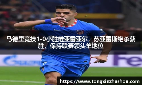 马德里竞技1-0小胜维亚雷亚尔，苏亚雷斯绝杀获胜，保持联赛领头羊地位