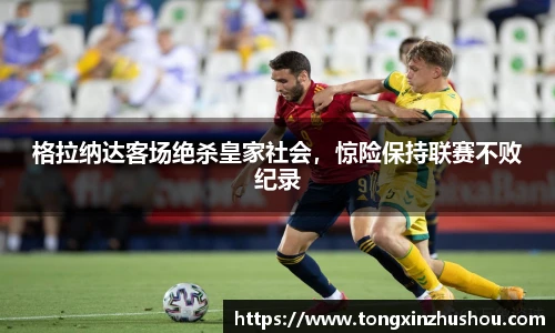 格拉纳达客场绝杀皇家社会，惊险保持联赛不败纪录
