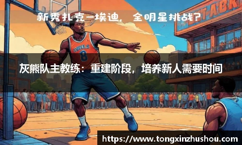 灰熊队主教练：重建阶段，培养新人需要时间