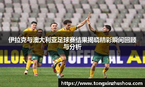 伊拉克与澳大利亚足球赛结果揭晓精彩瞬间回顾与分析
