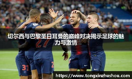 切尔西与巴黎圣日耳曼的巅峰对决揭示足球的魅力与激情